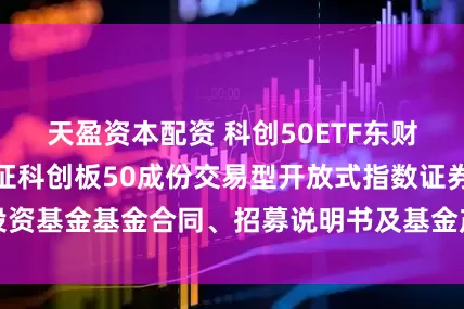 天盈资本配资 科创50ETF东财 : 西藏东财上证科创板50成份交易型开放式指数证券投资基金基金合同、招募说明书及基金产品资料概要提示性公告