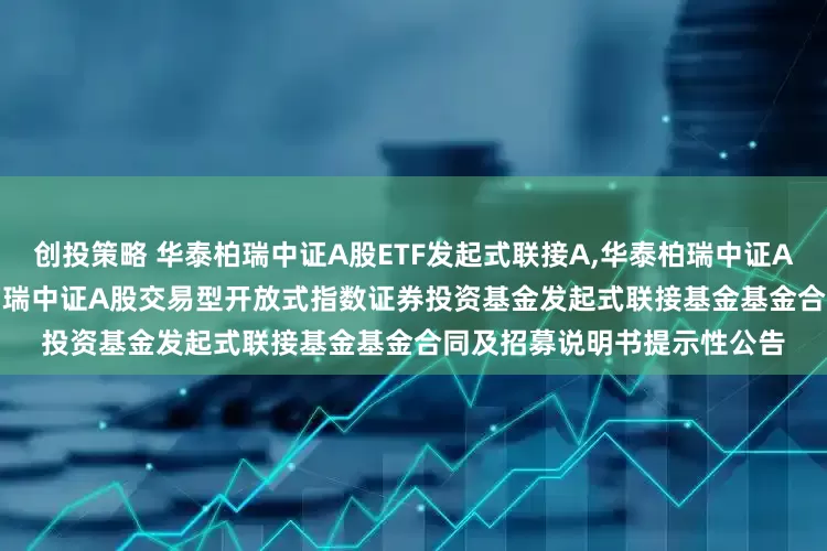 创投策略 华泰柏瑞中证A股ETF发起式联接A,华泰柏瑞中证A股ETF发起式联接C: 华泰柏瑞中证A股交易型开放式指数证券投资基金发起式联接基金基金合同及招募说明书提示性公告