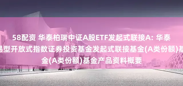 58配资 华泰柏瑞中证A股ETF发起式联接A: 华泰柏瑞中证A股交易型开放式指数证券投资基金发起式联接基金(A类份额)基金产品资料概要
