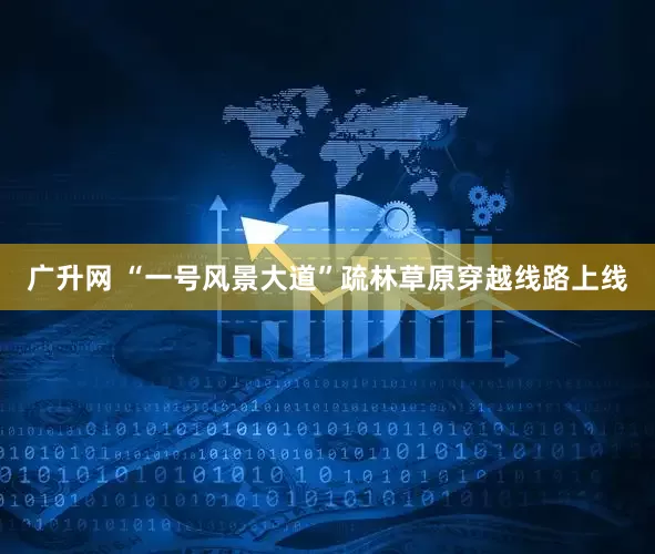 广升网 “一号风景大道”疏林草原穿越线路上线