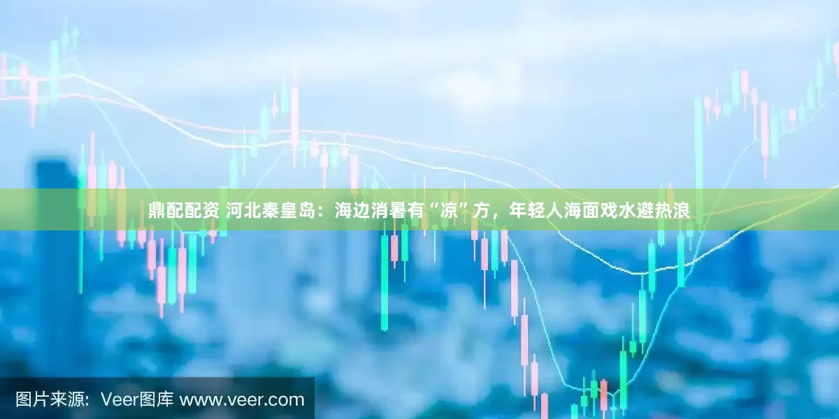 鼎配配资 河北秦皇岛：海边消暑有“凉”方，年轻人海面戏水避热浪