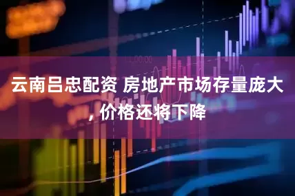 云南吕忠配资 房地产市场存量庞大, 价格还将下降