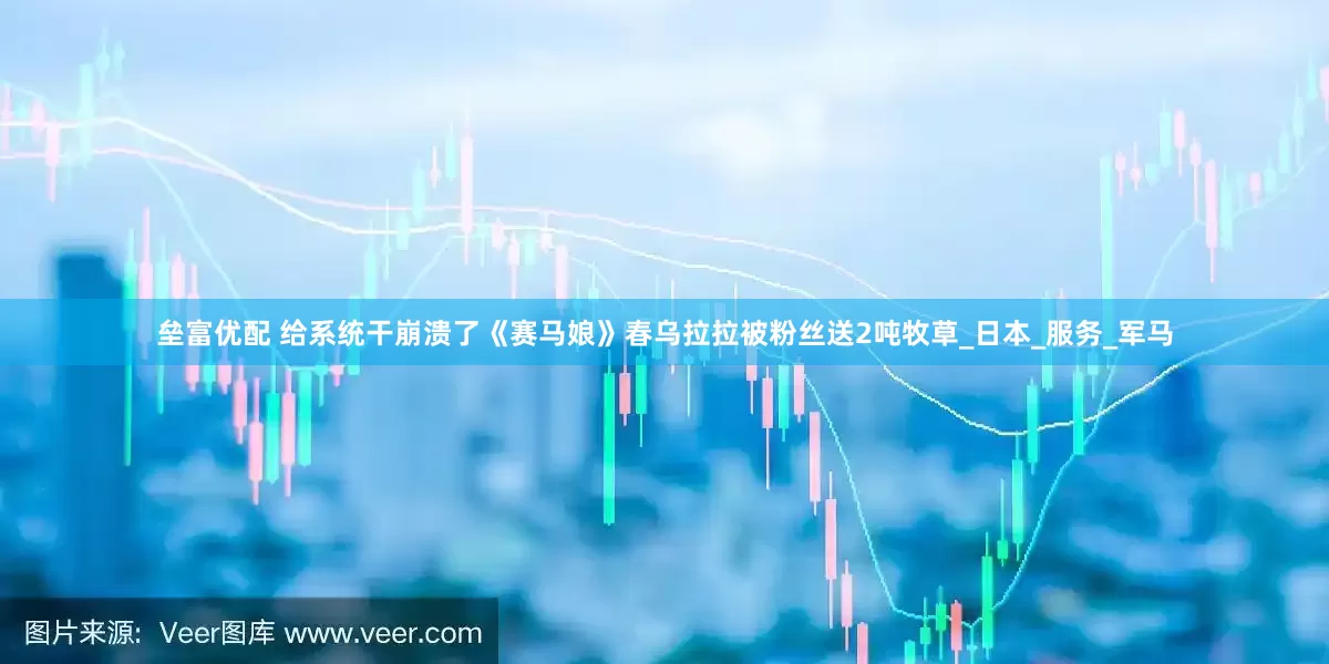 垒富优配 给系统干崩溃了《赛马娘》春乌拉拉被粉丝送2吨牧草_日本_服务_军马