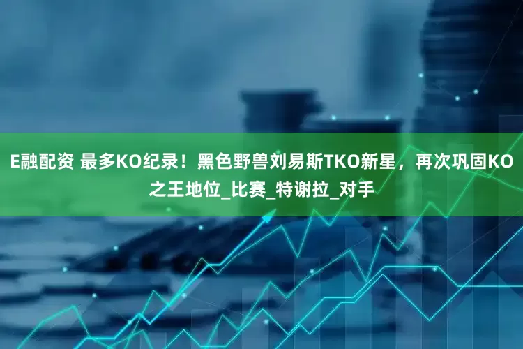 E融配资 最多KO纪录！黑色野兽刘易斯TKO新星，再次巩固KO之王地位_比赛_特谢拉_对手