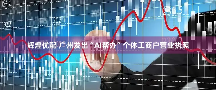 辉煌优配 广州发出“AI帮办”个体工商户营业执照