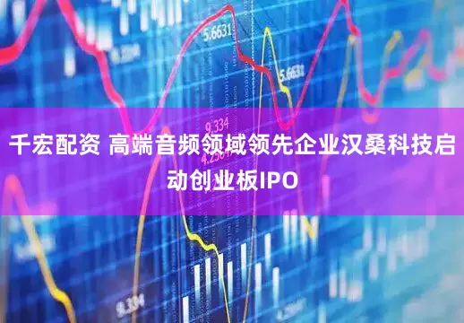 千宏配资 高端音频领域领先企业汉桑科技启动创业板IPO