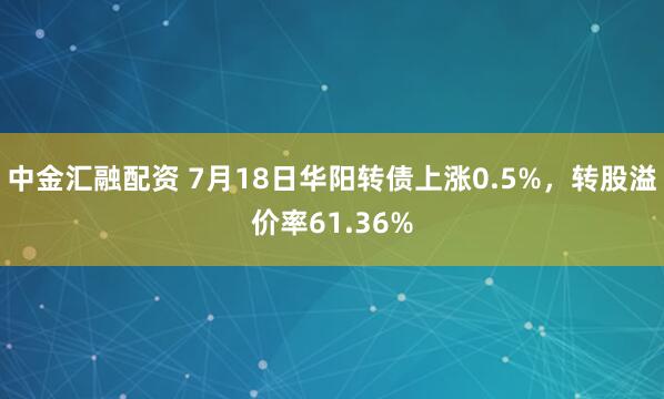 中金汇融配资 7月18日华阳转债上涨0.5%，转股溢价率61.36%