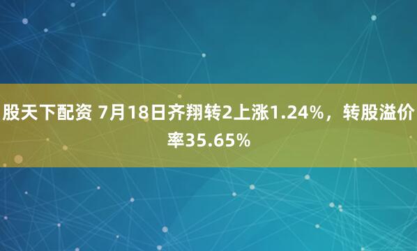 股天下配资 7月18日齐翔转2上涨1.24%，转股溢价率35.65%