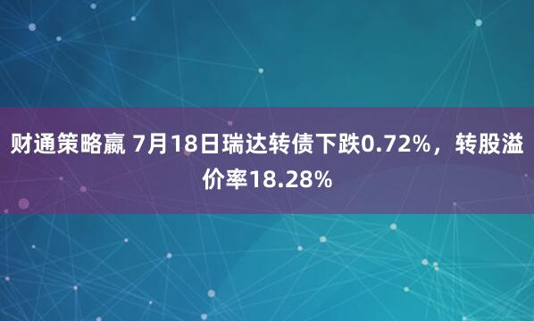 财通策略嬴 7月18日瑞达转债下跌0.72%，转股溢价率18.28%