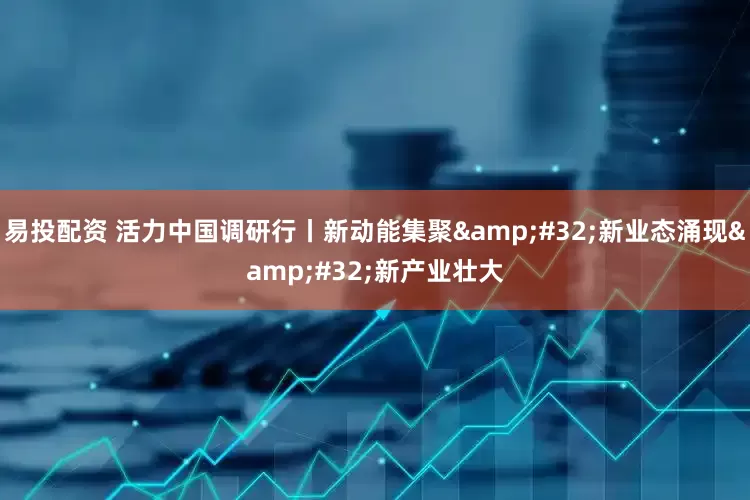 易投配资 活力中国调研行丨新动能集聚 新业态涌现 新产业壮大