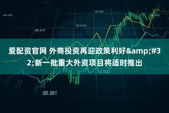 爱配资官网 外商投资再迎政策利好 新一批重大外资项目将适时推出