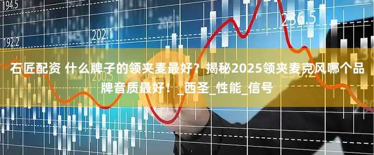 石匠配资 什么牌子的领夹麦最好？揭秘2025领夹麦克风哪个品牌音质最好！_西圣_性能_信号
