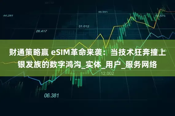 财通策略赢 eSIM革命来袭：当技术狂奔撞上银发族的数字鸿沟_实体_用户_服务网络