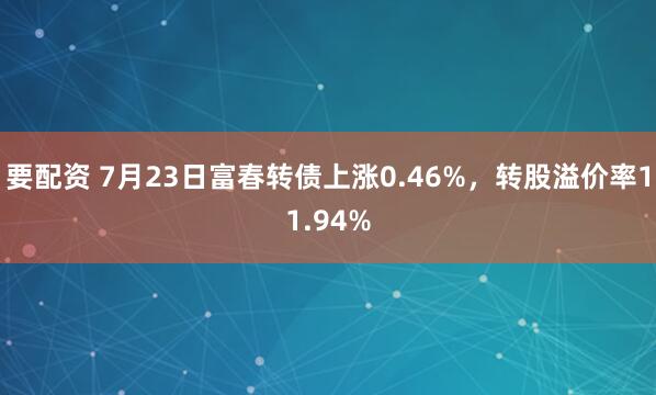 要配资 7月23日富春转债上涨0.46%，转股溢价率11.94%