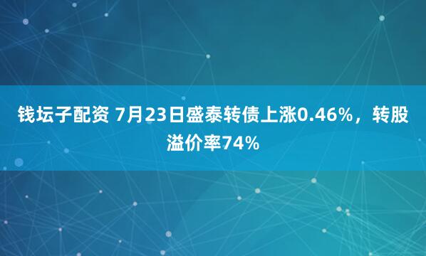 钱坛子配资 7月23日盛泰转债上涨0.46%，转股溢价率74%