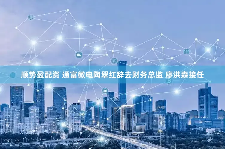 顺势盈配资 通富微电陶翠红辞去财务总监 廖洪森接任