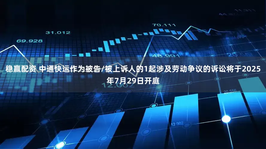 稳赢配资 中通快运作为被告/被上诉人的1起涉及劳动争议的诉讼将于2025年7月29日开庭