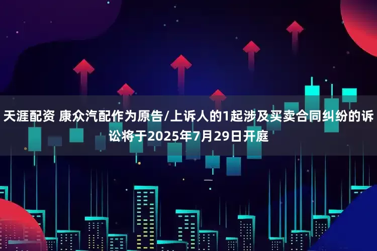 天涯配资 康众汽配作为原告/上诉人的1起涉及买卖合同纠纷的诉讼将于2025年7月29日开庭