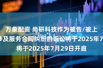 万象配资 尚研科技作为被告/被上诉人的1起涉及服务合同纠纷的诉讼将于2025年7月29日开庭