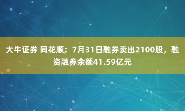 大牛证券 同花顺：7月31日融券卖出2100股，融资融券余额41.59亿元