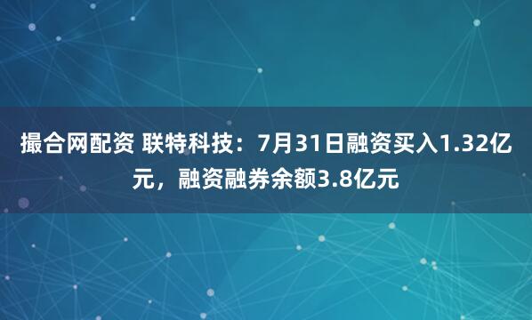 撮合网配资 联特科技：7月31日融资买入1.32亿元，融资融券余额3.8亿元
