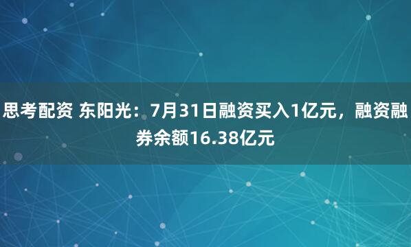 思考配资 东阳光：7月31日融资买入1亿元，融资融券余额16.38亿元