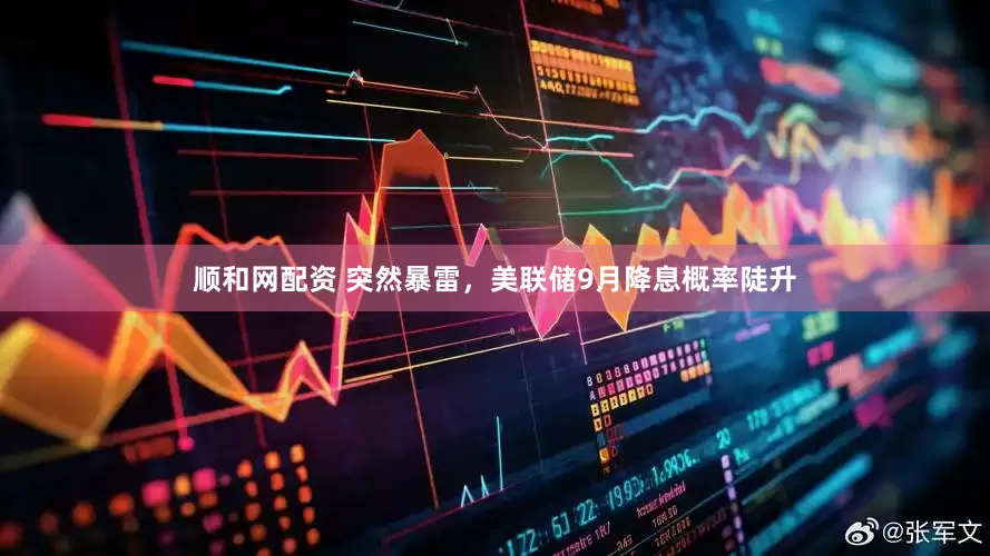 顺和网配资 突然暴雷，美联储9月降息概率陡升