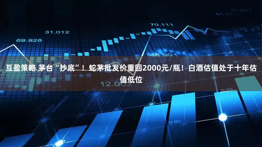 互盈策略 茅台“抄底”！蛇茅批发价重回2000元/瓶！白酒估值处于十年估值低位