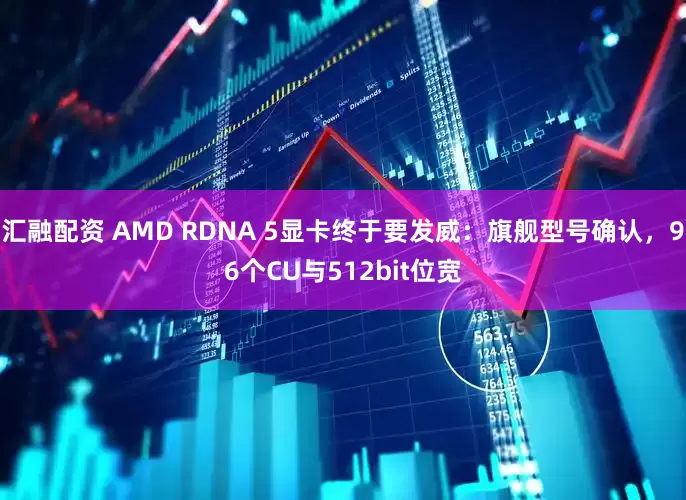 汇融配资 AMD RDNA 5显卡终于要发威：旗舰型号确认，96个CU与512bit位宽