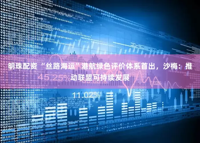 明珠配资 “丝路海运”港航绿色评价体系首出，沙梅：推动联盟可持续发展
