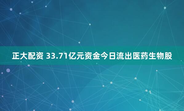 正大配资 33.71亿元资金今日流出医药生物股