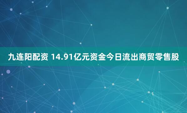 九连阳配资 14.91亿元资金今日流出商贸零售股