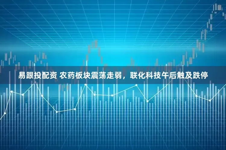 易跟投配资 农药板块震荡走弱，联化科技午后触及跌停