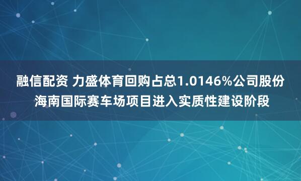 融信配资 力盛体育回购占总1.0146%公司股份 海南国际赛车场项目进入实质性建设阶段