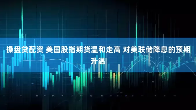 操盘贷配资 美国股指期货温和走高 对美联储降息的预期升温