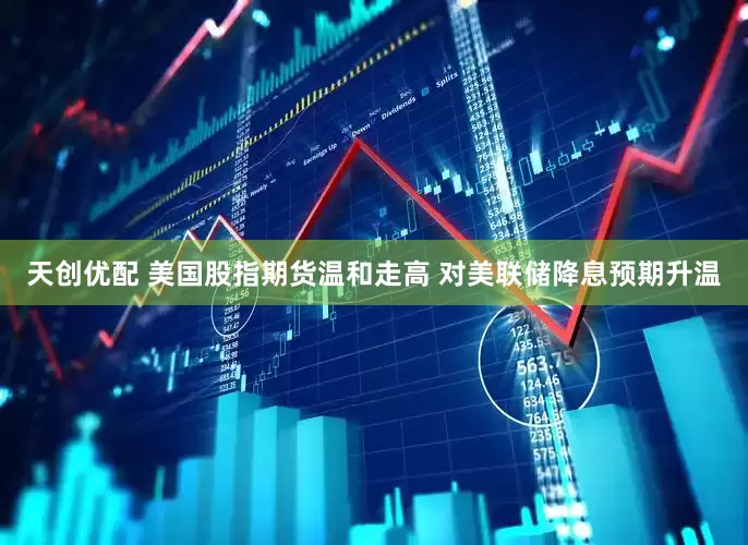 天创优配 美国股指期货温和走高 对美联储降息预期升温