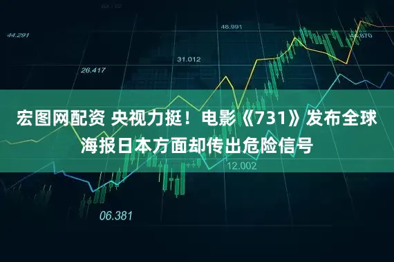 宏图网配资 央视力挺！电影《731》发布全球海报日本方面却传出危险信号