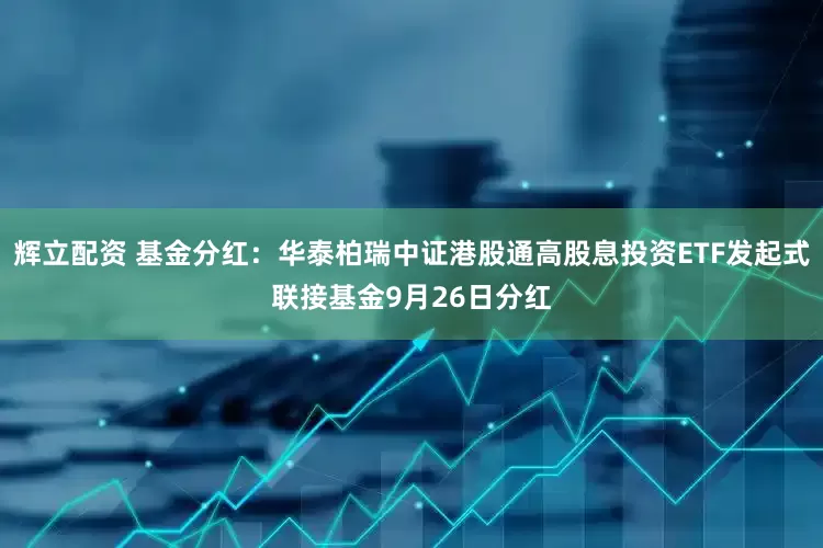 辉立配资 基金分红：华泰柏瑞中证港股通高股息投资ETF发起式联接基金9月26日分红