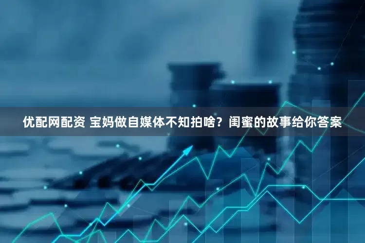 优配网配资 宝妈做自媒体不知拍啥？闺蜜的故事给你答案
