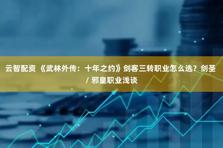 云智配资 《武林外传：十年之约》剑客三转职业怎么选？剑圣 / 邪皇职业浅谈