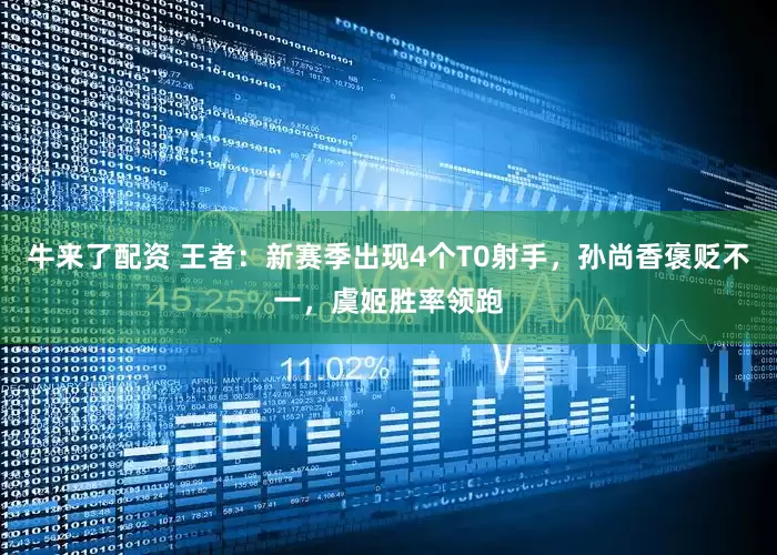牛来了配资 王者：新赛季出现4个T0射手，孙尚香褒贬不一，虞姬胜率领跑
