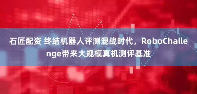 石匠配资 终结机器人评测混战时代，RoboChallenge带来大规模真机测评基准