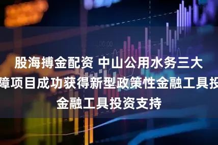 股海搏金配资 中山公用水务三大供水保障项目成功获得新型政策性金融工具投资支持