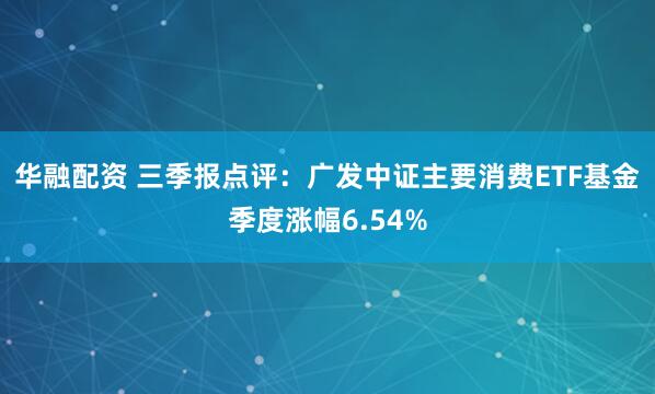 华融配资 三季报点评：广发中证主要消费ETF基金季度涨幅6.54%