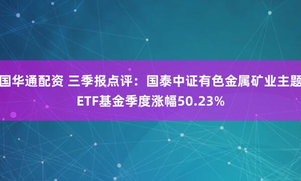 国华通配资 三季报点评：国泰中证有色金属矿业主题ETF基金季度涨幅50.23%