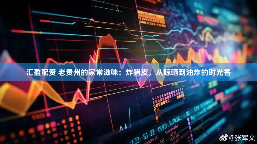 汇盈配资 老贵州的家常滋味：炸猪皮，从晾晒到油炸的时光香
