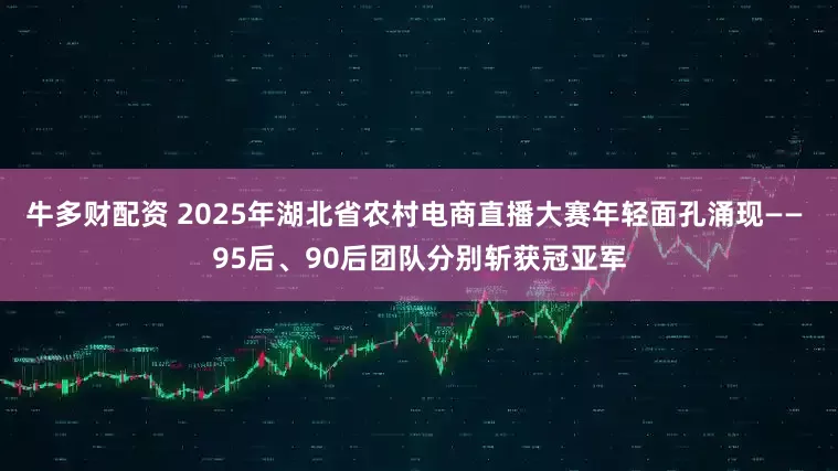 牛多财配资 2025年湖北省农村电商直播大赛年轻面孔涌现—— 95后、90后团队分别斩获冠亚军