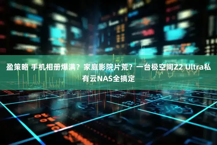 盈策略 手机相册爆满？家庭影院片荒？一台极空间Z2 Ultra私有云NAS全搞定