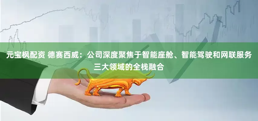 元宝枫配资 德赛西威：公司深度聚焦于智能座舱、智能驾驶和网联服务三大领域的全栈融合