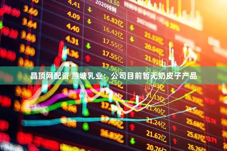 晶顶网配资 燕塘乳业：公司目前暂无奶皮子产品
